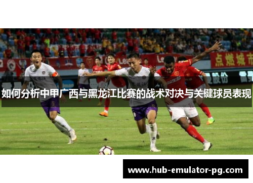 如何分析中甲广西与黑龙江比赛的战术对决与关键球员表现