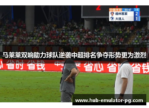 马莱莱双响助力球队逆袭中超排名争夺形势更为激烈