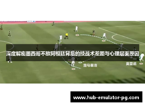 深度解密墨西哥不敌阿根廷背后的技战术差距与心理层面原因