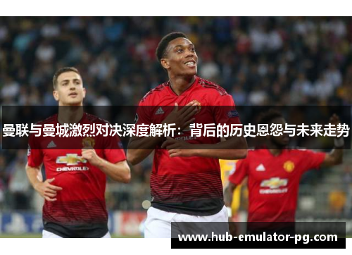 曼联与曼城激烈对决深度解析：背后的历史恩怨与未来走势