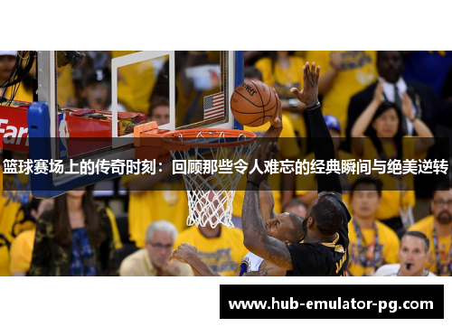 篮球赛场上的传奇时刻：回顾那些令人难忘的经典瞬间与绝美逆转