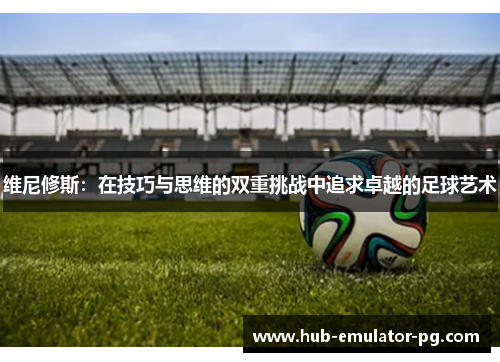 维尼修斯：在技巧与思维的双重挑战中追求卓越的足球艺术