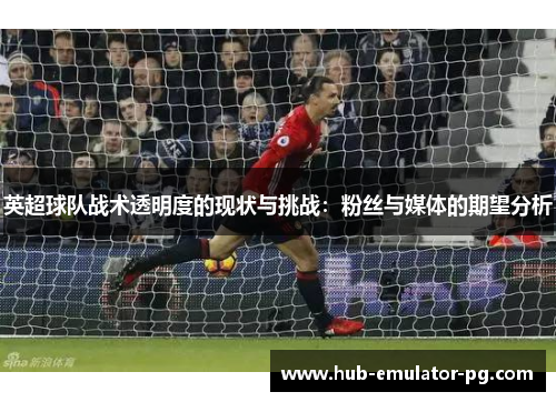 英超球队战术透明度的现状与挑战:粉丝与媒体的期望分析 英超球队战术透明度的现状与挑战:粉丝与媒体的期望分析