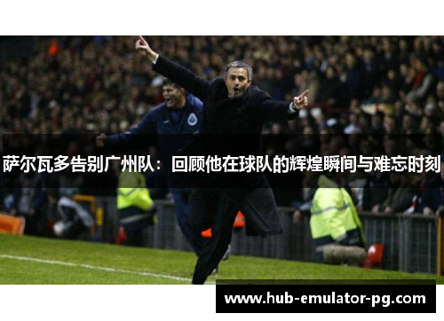 萨尔瓦多告别广州队：回顾他在球队的辉煌瞬间与难忘时刻
