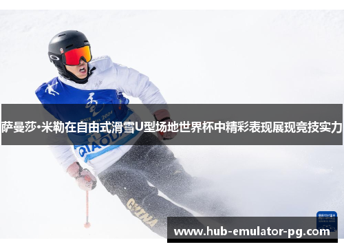 萨曼莎·米勒在自由式滑雪U型场地世界杯中精彩表现展现竞技实力