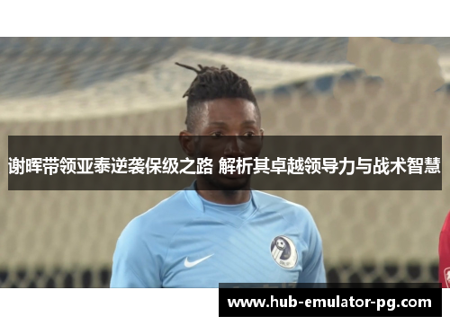 谢晖带领亚泰逆袭保级之路 解析其卓越领导力与战术智慧
