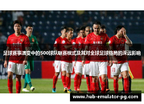 足球赛事演变中的500球队联赛模式及其对全球足球格局的深远影响