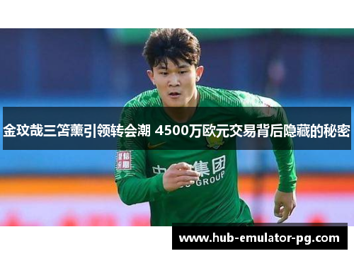 金玟哉三笘薰引领转会潮 4500万欧元交易背后隐藏的秘密