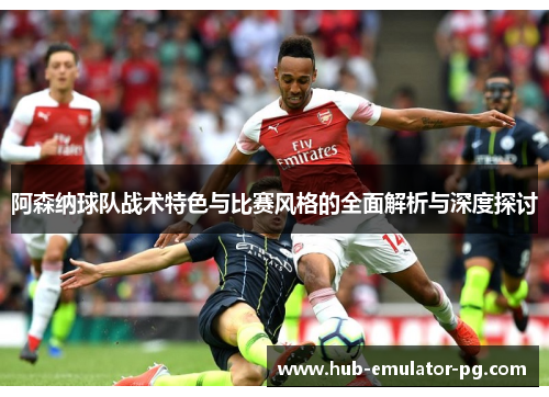 阿森纳球队战术特色与比赛风格的全面解析与深度探讨