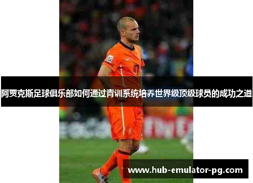 阿贾克斯足球俱乐部如何通过青训系统培养世界级顶级球员的成功之道