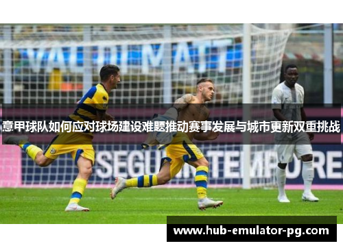 意甲球队如何应对球场建设难题推动赛事发展与城市更新双重挑战