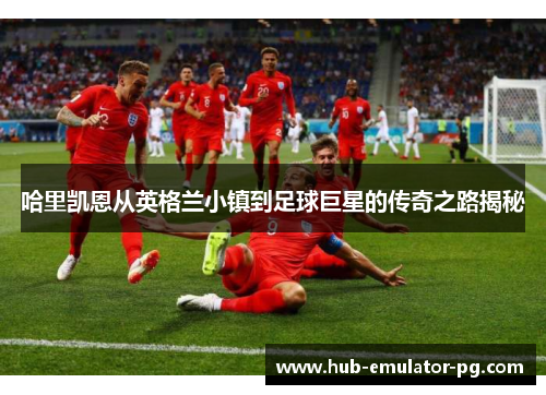 哈里凯恩从英格兰小镇到足球巨星的传奇之路揭秘