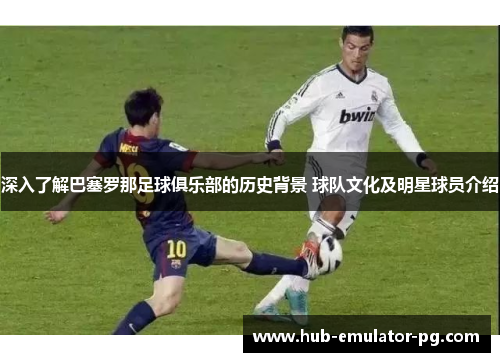 深入了解巴塞罗那足球俱乐部的历史背景 球队文化及明星球员介绍 深入了解巴塞罗那足球俱乐部的历史背景 球队文化及明星球员介绍