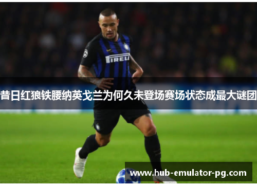 昔日红狼铁腰纳英戈兰为何久未登场赛场状态成最大谜团 昔日红狼铁腰纳英戈兰为何久未登场赛场状态成最大谜团