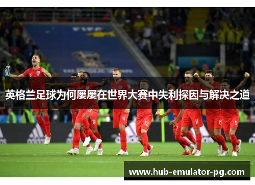 英格兰足球为何屡屡在世界大赛中失利探因与解决之道