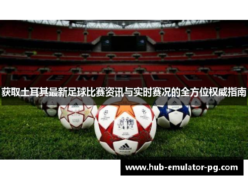 获取土耳其最新足球比赛资讯与实时赛况的全方位权威指南