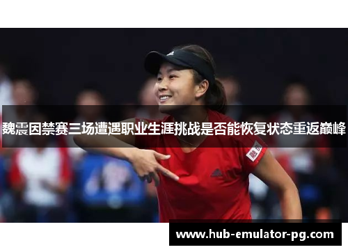 魏震因禁赛三场遭遇职业生涯挑战是否能恢复状态重返巅峰