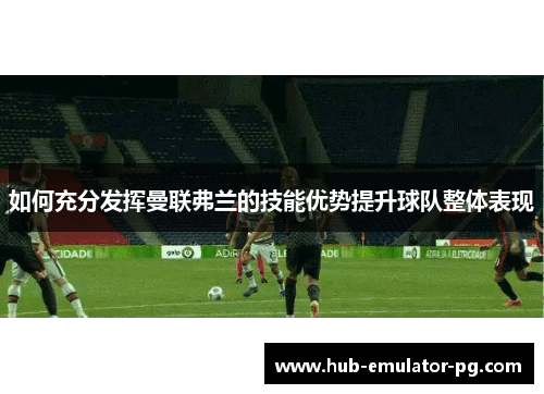 如何充分发挥曼联弗兰的技能优势提升球队整体表现