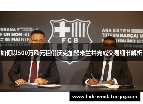 如何以500万欧元租借沃克加盟米兰并完成交易细节解析
