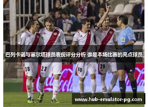 巴列卡诺与塞尔塔球员表现评分分析 谁是本场比赛的亮点球员