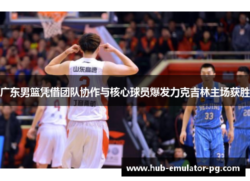 广东男篮凭借团队协作与核心球员爆发力克吉林主场获胜