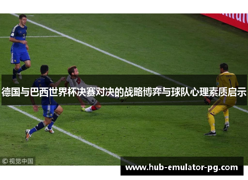 德国与巴西世界杯决赛对决的战略博弈与球队心理素质启示