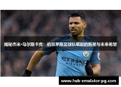 揭秘杰米·马尔斯卡克：伯恩茅斯足球队崛起的新星与未来希望