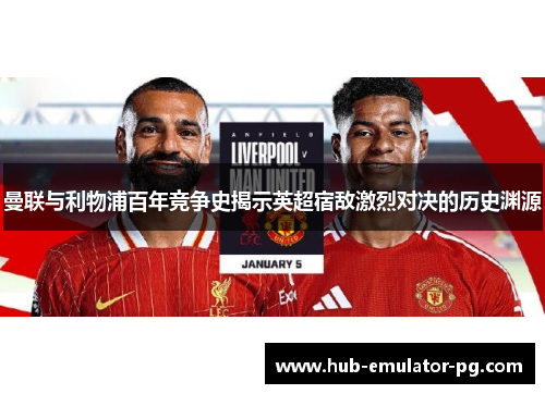 曼联与利物浦百年竞争史揭示英超宿敌激烈对决的历史渊源