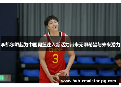 李凯尔崛起为中国男篮注入新活力带来无限希望与未来潜力 李凯尔崛起为中国男篮注入新活力带来无限希望与未来潜力