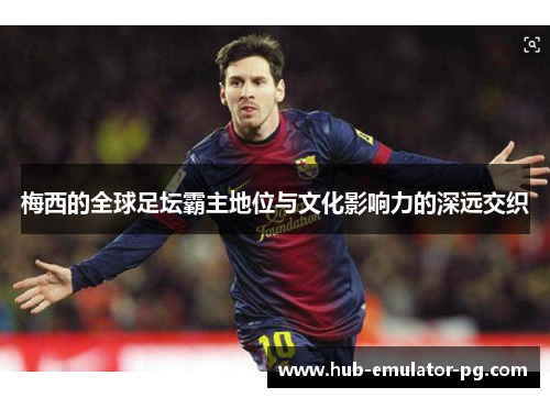 梅西的全球足坛霸主地位与文化影响力的深远交织