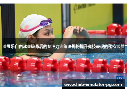 潘展乐自由泳突破背后的专注力训练法揭秘提升竞技表现的秘密武器 潘展乐自由泳突破背后的专注力训练法揭秘提升竞技表现的秘密武器