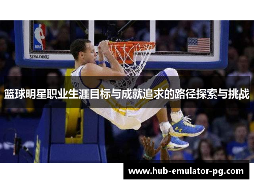篮球明星职业生涯目标与成就追求的路径探索与挑战