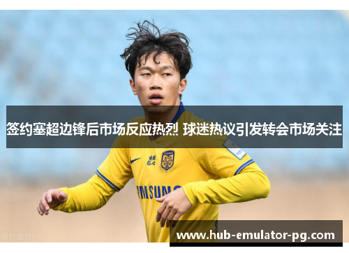 签约塞超边锋后市场反应热烈 球迷热议引发转会市场关注