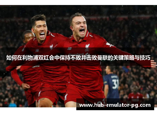 如何在利物浦双红会中保持不败并击败曼联的关键策略与技巧