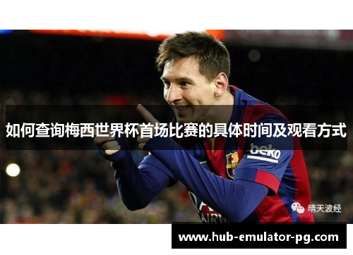 如何查询梅西世界杯首场比赛的具体时间及观看方式