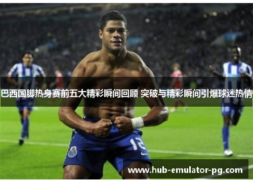 巴西国脚热身赛前五大精彩瞬间回顾 突破与精彩瞬间引爆球迷热情 巴西国脚热身赛前五大精彩瞬间回顾 突破与精彩瞬间引爆球迷热情