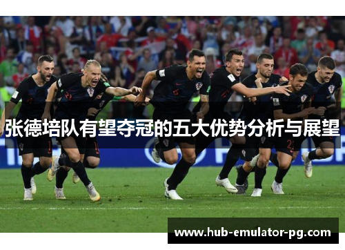 张德培队有望夺冠的五大优势分析与展望