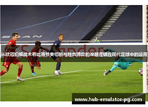 从欧冠犯规战术看比赛节奏切断与胜负博弈的深层逻辑在现代足球中的运用