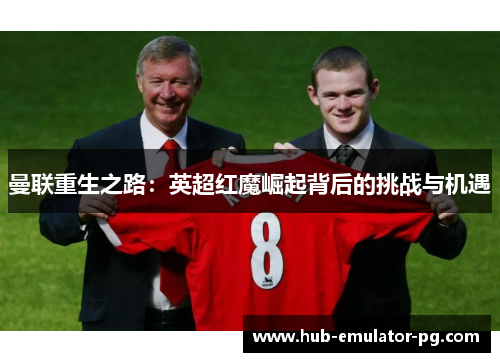 曼联重生之路:英超红魔崛起背后的挑战与机遇 曼联重生之路:英超红魔崛起背后的挑战与机遇