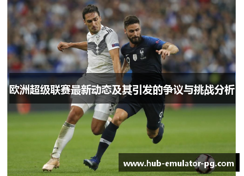 欧洲超级联赛最新动态及其引发的争议与挑战分析