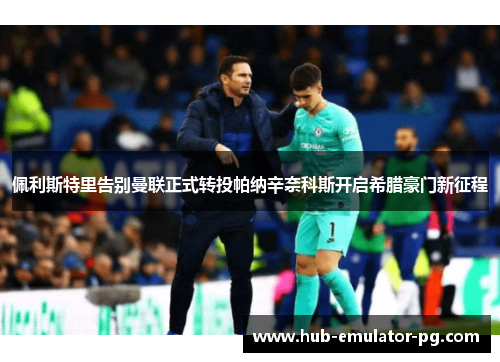 佩利斯特里告别曼联正式转投帕纳辛奈科斯开启希腊豪门新征程