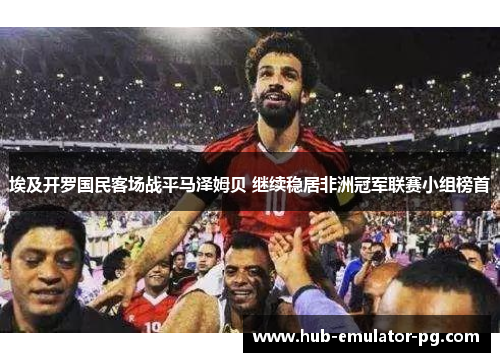 埃及开罗国民客场战平马泽姆贝 继续稳居非洲冠军联赛小组榜首 埃及开罗国民客场战平马泽姆贝 继续稳居非洲冠军联赛小组榜首