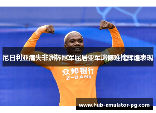 尼日利亚痛失非洲杯冠军屈居亚军遗憾难掩辉煌表现 尼日利亚痛失非洲杯冠军屈居亚军遗憾难掩辉煌表现