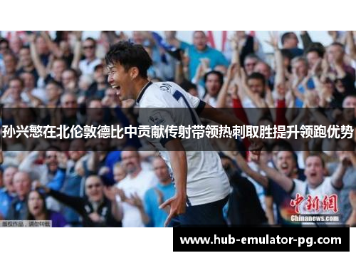 孙兴慜在北伦敦德比中贡献传射带领热刺取胜提升领跑优势