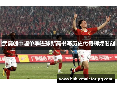武磊创中超单季进球新高书写历史传奇辉煌时刻