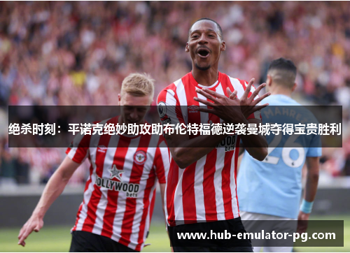 绝杀时刻:平诺克绝妙助攻助布伦特福德逆袭曼城夺得宝贵胜利 绝杀时刻:平诺克绝妙助攻助布伦特福德逆袭曼城夺得宝贵胜利