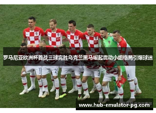 罗马尼亚欧洲杯首战三球完胜乌克兰黑马崛起震动小组格局引爆球迷 罗马尼亚欧洲杯首战三球完胜乌克兰黑马崛起震动小组格局引爆球迷