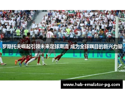 罗斯托夫崛起引领未来足球潮流 成为全球瞩目的新兴力量