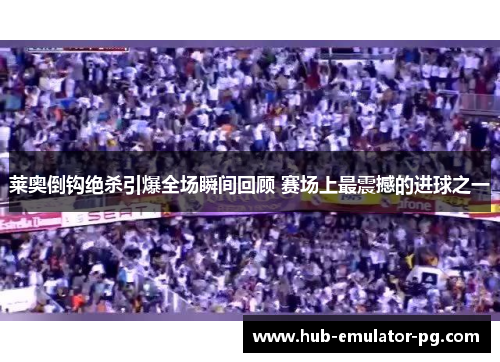 莱奥倒钩绝杀引爆全场瞬间回顾 赛场上最震撼的进球之一