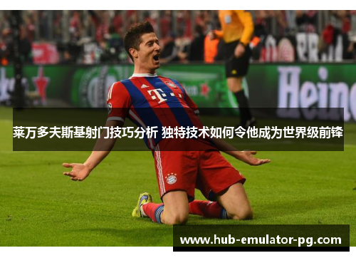 莱万多夫斯基射门技巧分析 独特技术如何令他成为世界级前锋